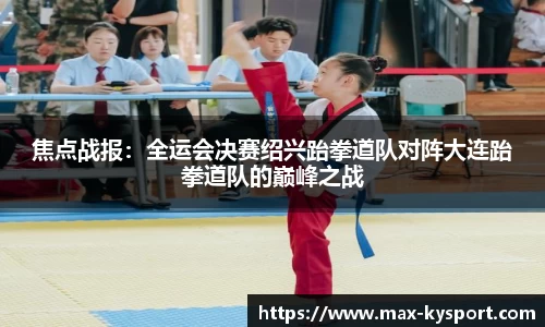 焦点战报：全运会决赛绍兴跆拳道队对阵大连跆拳道队的巅峰之战